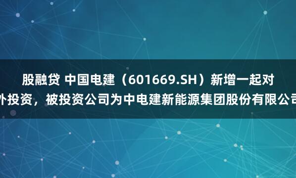 股融贷 中国电建(601669.SH)新增一起对外投资,被投资公司为中电建新能源集团股份有限公司