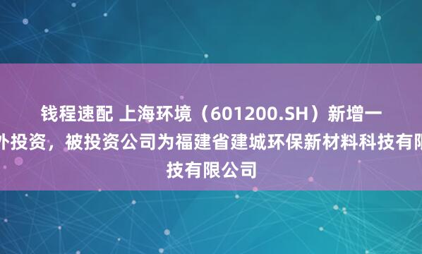 钱程速配 上海环境(601200.SH)新增一起对外投资,被投资公司为福建省建城环保新材料科技有限公司