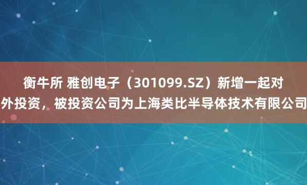 衡牛所 雅创电子(301099.SZ)新增一起对外投资,被投资公司为上海类比半导体技术有限公司