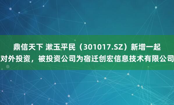 鼎信天下 漱玉平民(301017.SZ)新增一起对外投资,被投资公司为宿迁创宏信息技术有限公司