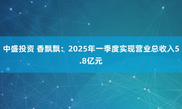 中盛投资 香飘飘:2025年一季度实现营业总收入5.8亿元