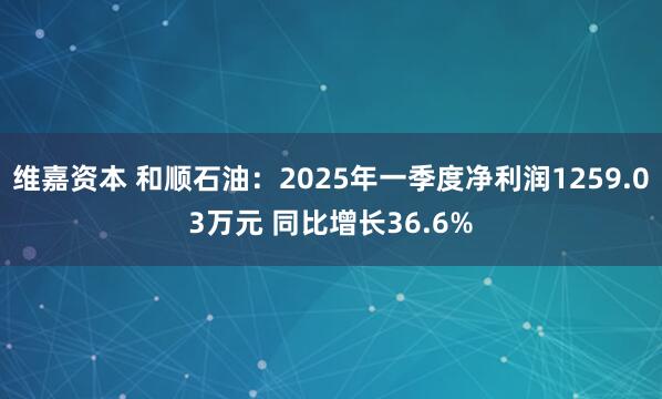 维嘉资本 和顺石油：2025年一季度净利润1259.03万元 同比增长36.6%