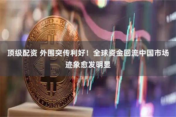 顶级配资 外围突传利好！全球资金回流中国市场迹象愈发明显