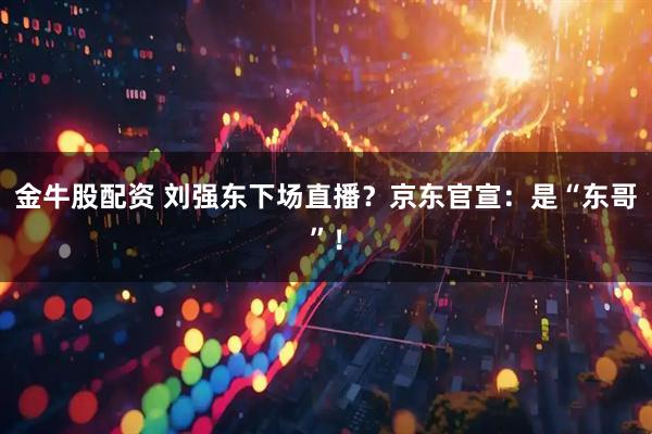 金牛股配资 刘强东下场直播?京东官宣:是“东哥”!