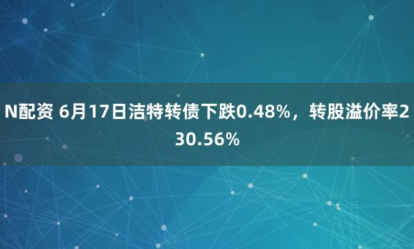 N配资 6月17日洁特转债下跌0.48%,转股溢价率230.56%