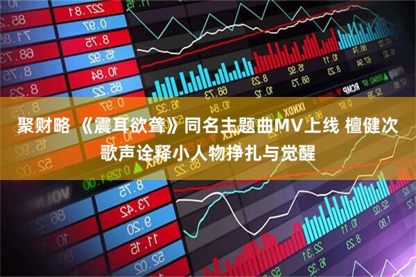 聚财略 《震耳欲聋》同名主题曲MV上线 檀健次歌声诠释小人物挣扎与觉醒