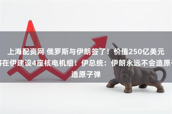 上海配资网 俄罗斯与伊朗签了!价值250亿美元,将在伊建设4座核电机组!伊总统:伊朗永远不会造原子弹