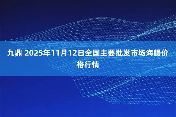 九鼎 2025年11月12日全国主要批发市场海鳗价格行情