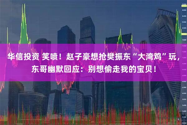 华信投资 笑喷！赵子豪想抢樊振东“大湾鸡”玩，东哥幽默回应：别想偷走我的宝贝！
