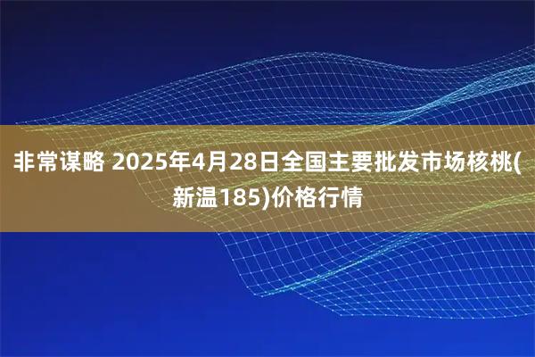 非常谋略 2025年4月28日全国主要批发市场核桃(新温185)价格行情