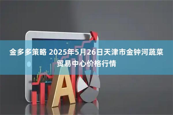金多多策略 2025年5月26日天津市金钟河蔬菜贸易中心价格行情