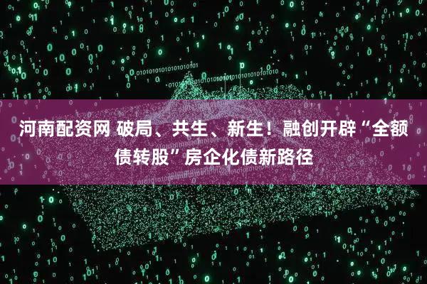 河南配资网 破局、共生、新生！融创开辟“全额债转股”房企化债新路径
