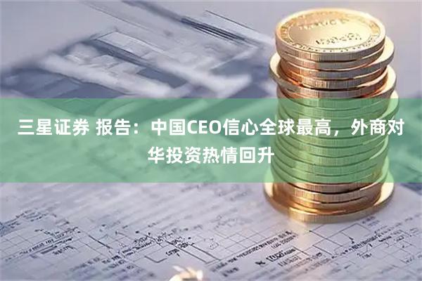 三星证券 报告：中国CEO信心全球最高，外商对华投资热情回升