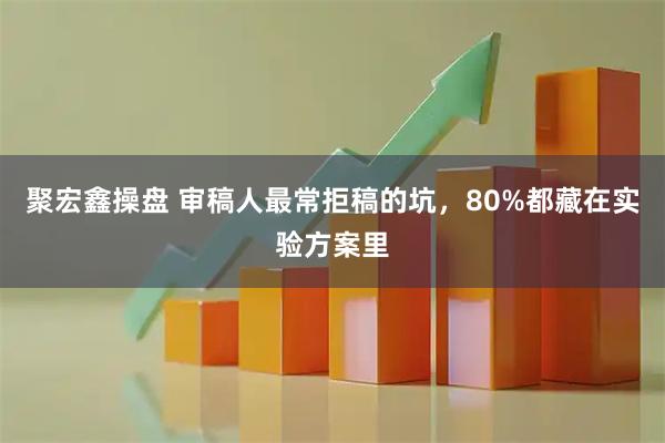 聚宏鑫操盘 审稿人最常拒稿的坑，80%都藏在实验方案里