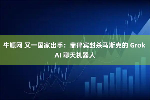 牛顺网 又一国家出手：菲律宾封杀马斯克的 Grok AI 聊天机器人