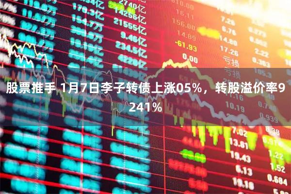 股票推手 1月7日李子转债上涨05%，转股溢价率9241%