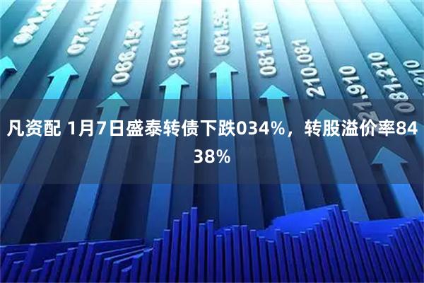 凡资配 1月7日盛泰转债下跌034%，转股溢价率8438%
