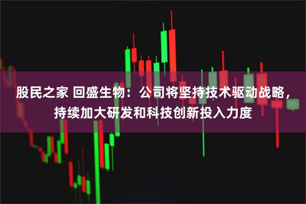股民之家 回盛生物：公司将坚持技术驱动战略，持续加大研发和科技创新投入力度