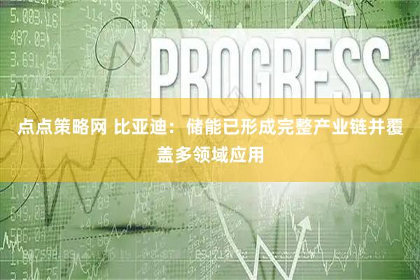 点点策略网 比亚迪：储能已形成完整产业链并覆盖多领域应用