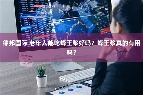 德邦国际 老年人能吃蜂王浆好吗？蜂王浆真的有用吗？