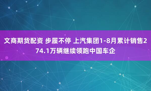文商期货配资 步履不停 上汽集团1-8月累计销售274.1万辆继续领跑中国车企